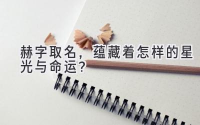 赫字取名,蕴藏着怎样的星光与命运?