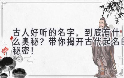  古人好听的名字，到底有什么奥秘？带你揭开古代起名的秘密！ 