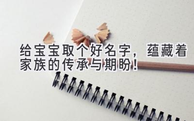   给宝宝取个好名字，蕴藏着家族的传承与期盼！ 
