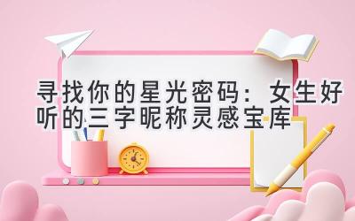   寻找你的星光密码：女生好听的三字昵称灵感宝库 