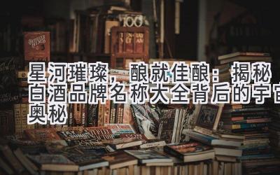   星河璀璨，酿就佳酿：揭秘白酒品牌名称大全背后的宇宙奥秘 