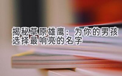  揭秘草原雄鹰：为你的男孩选择最响亮的名字 