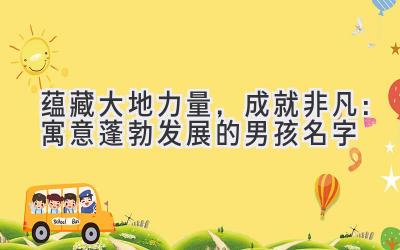  蕴藏大地力量，成就非凡：寓意蓬勃发展的男孩名字 