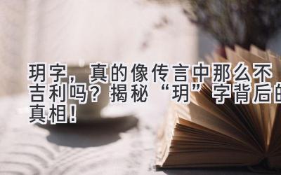  玥字，真的像传言中那么不吉利吗？揭秘“玥”字背后的真相！ 