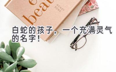  白蛇的孩子，一个充满灵气的名字！  