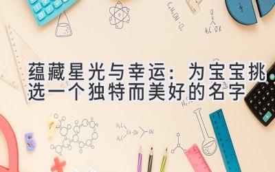  蕴藏星光与幸运：为宝宝挑选一个独特而美好的名字 