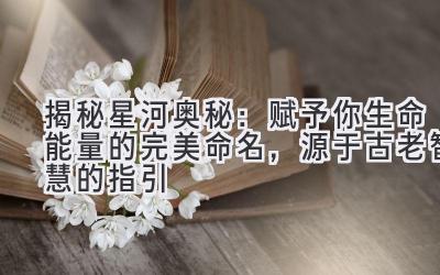   揭秘星河奥秘：赋予你生命能量的完美命名，源于古老智慧的指引 