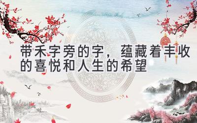 带禾字旁的字,蕴藏着丰收的喜悦和人生的希望