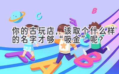你的古玩店,该取个什么样的名字才够“吸金”呢?