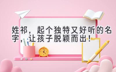 姓祁,起个独特又好听的名字,让孩子脱颖而出!