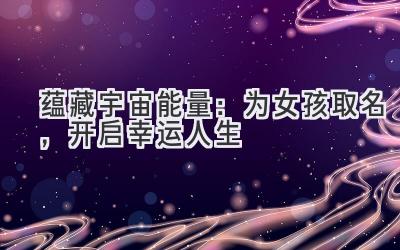  蕴藏宇宙能量：为女孩取名，开启幸运人生 