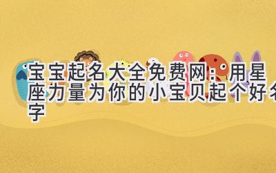 宝宝起名大全免费网:用星座力量为你的小宝贝起个好名字