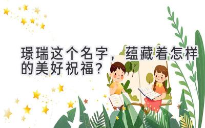  璟瑞这个名字，蕴藏着怎样的美好祝福？  