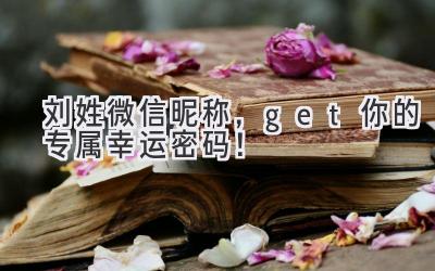刘姓微信昵称,get你的专属幸运密码!