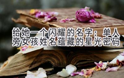 给她一个闪耀的名字:单人旁女孩姓名蕴藏的星光密码