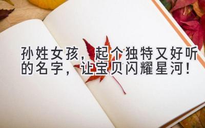 孙姓女孩,起个独特又好听的名字,让宝贝闪耀星河!