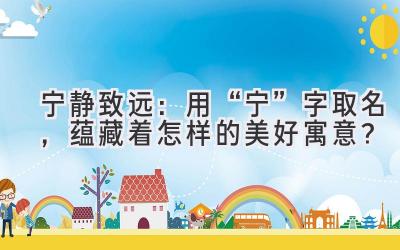 宁静致远:用“宁”字取名,蕴藏着怎样的美好寓意?