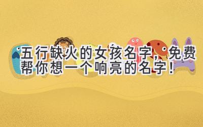 五行缺火的女孩名字,免费帮你想一个响亮的名字!