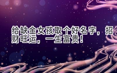 给缺金女孩取个好名字,招财旺运,一生富贵!