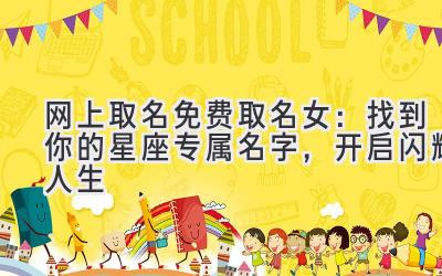 网上取名免费取名女:找到你的星座专属名字,开启闪耀人生