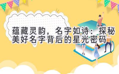  蕴藏灵韵，名字如诗：探秘美好名字背后的星光密码 