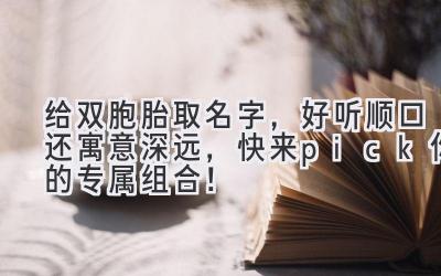 给双胞胎取名字,好听顺口还寓意深远,快来pick你的专属组合!