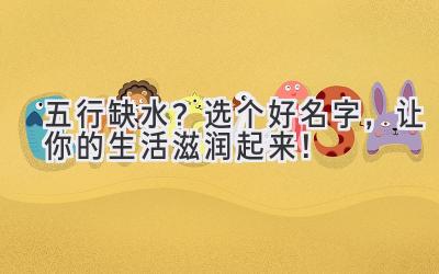   五行缺水？选个好名字，让你的生活滋润起来！ 