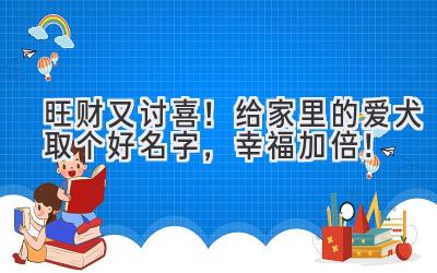 旺财又讨喜!给家里的爱犬取个好名字,幸福加倍!