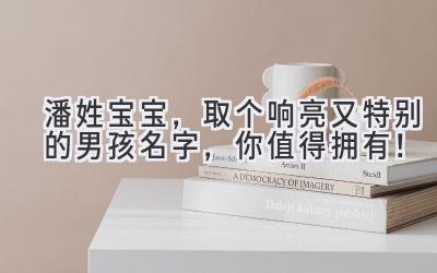 潘姓宝宝,取个响亮又特别的男孩名字,你值得拥有!