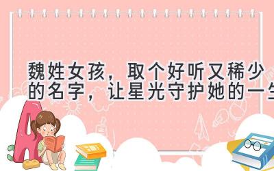  魏姓女孩，取个好听又稀少的名字，让星光守护她的一生 