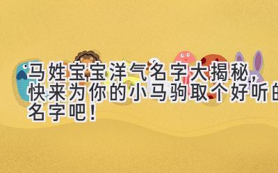  马姓宝宝洋气名字大揭秘，快来为你的小马驹取个好听的名字吧！ 