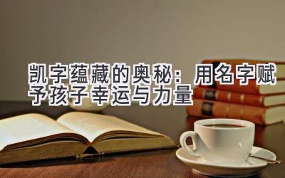  凯字蕴藏的奥秘：用名字赋予孩子幸运与力量 