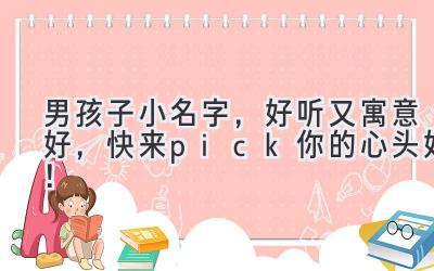  男孩子小名字，好听又寓意好，快来pick你的心头好！ 