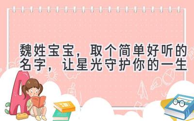 魏姓宝宝，取个简单好听的名字，让星光守护你的一生 