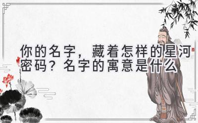   你的名字，藏着怎样的星河密码？名字的寓意是什么 