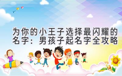 为你的小王子选择最闪耀的名字:男孩子起名字全攻略