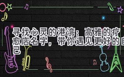 寻找心灵的港湾:高雅的疗愈店名字,带你遇见更好的自己