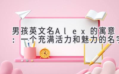 男孩英文名Alex的寓意:一个充满活力和魅力的名字