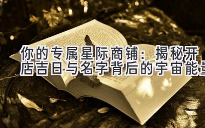 你的专属星际商铺:揭秘开店吉日与名字背后的宇宙能量