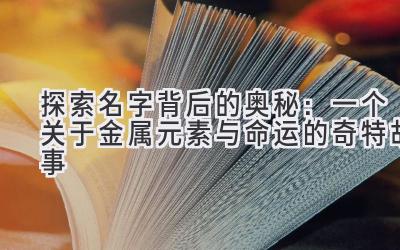  探索名字背后的奥秘：一个关于金属元素与命运的奇特故事 