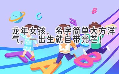 龙年女孩,名字简单大方洋气,一出生就自带光芒!