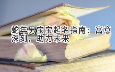 蛇年男宝宝起名指南:寓意深刻,助力未来