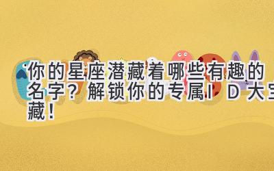  你的星座潜藏着哪些有趣的名字？解锁你的专属ID大宝藏！ 