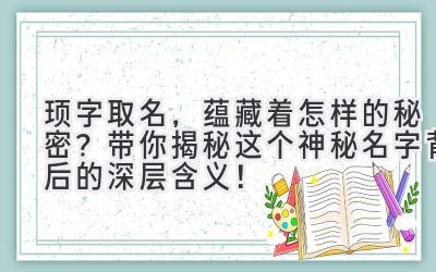 顼字取名,蕴藏着怎样的秘密?带你揭秘这个神秘名字背后的深层含义!