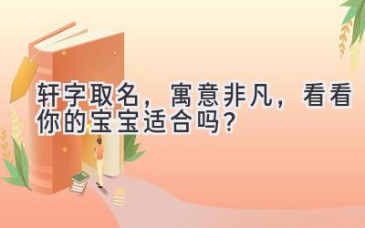  轩字取名，寓意非凡，看看你的宝宝适合吗？ 