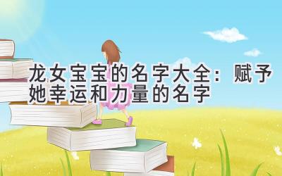  龙女宝宝的名字大全：赋予她幸运和力量的名字 