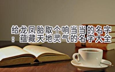  给龙凤胎取个响当当的名字：蕴藏天地灵气的名字大全 