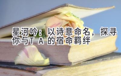   星河吟：以诗意命名，探寻你与TA的宿命羁绊 