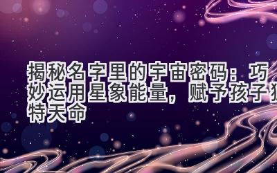  揭秘名字里的宇宙密码：巧妙运用星象能量，赋予孩子独特天命 