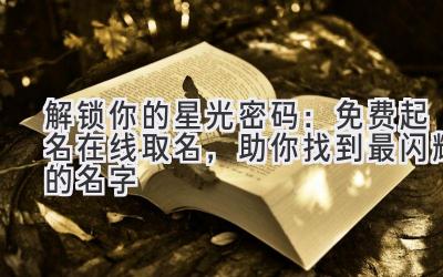   解锁你的星光密码：免费起名在线取名，助你找到最闪耀的名字 